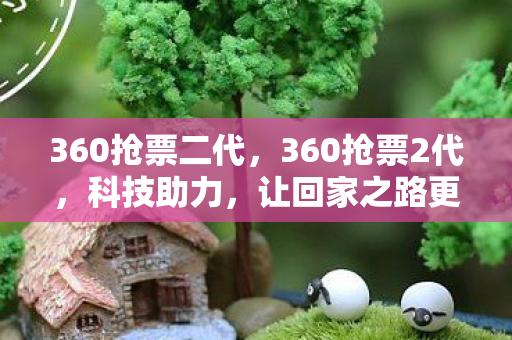 360抢票二代，360抢票2代，科技助力，让回家之路更顺畅
