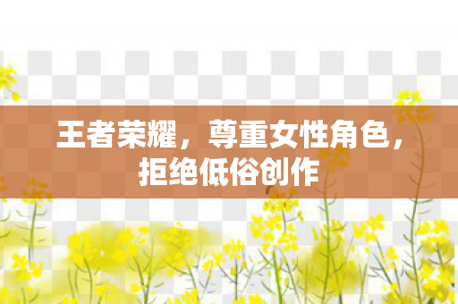 王者荣耀，尊重女性角色，拒绝低俗创作