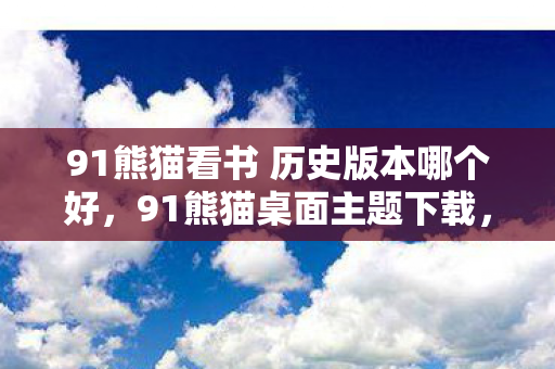 91熊猫看书 历史版本哪个好，91熊猫桌面主题下载，打造个性化手机界面的新选择