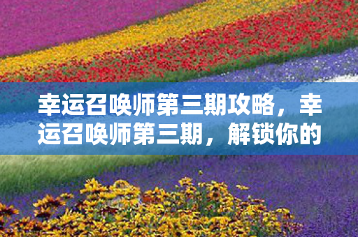 幸运召唤师第三期攻略，幸运召唤师第三期，解锁你的无限可能