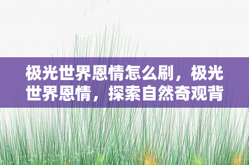 极光世界恩情怎么刷，极光世界恩情，探索自然奇观背后的神秘力量