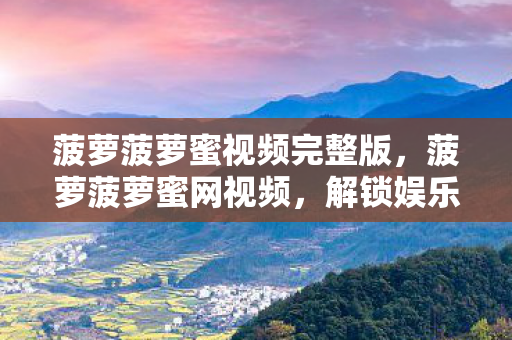 菠萝菠萝蜜视频完整版，菠萝菠萝蜜网视频，解锁娱乐新世界的钥匙