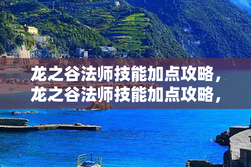 龙之谷法师技能加点攻略，龙之谷法师技能加点攻略，打造最强法师，征服魔幻大陆