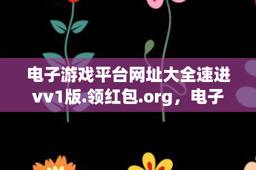 电子游戏平台网址大全速进vv1版.领红包.org，电子游戏平台，连接玩家与游戏的桥梁