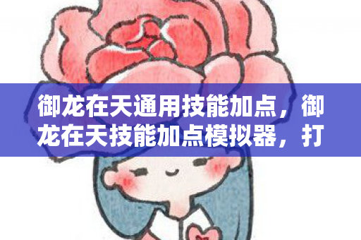 御龙在天通用技能加点，御龙在天技能加点模拟器，打造你的专属角色