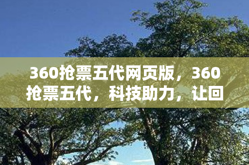 360抢票五代网页版,360抢票五代,科技助力,让回家之路更顺畅 360抢票五代网页版,360抢票五代,科技助力,让回家之路更顺畅