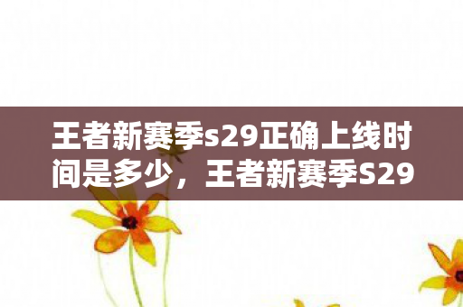 王者新赛季s29正确上线时间是多少，王者新赛季S29正确上线时间揭秘