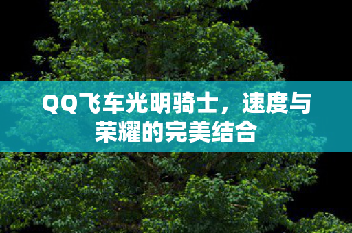 QQ飞车光明骑士,速度与荣耀的完美结合 QQ飞车光明骑士,速度与荣耀的完美结合