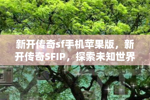 新开传奇sf手机苹果版，新开传奇SFIP，探索未知世界的冒险之旅