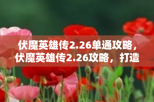 伏魔英雄传2.26单通攻略，伏魔英雄传2.26攻略，打造最强英雄，征服无尽挑战