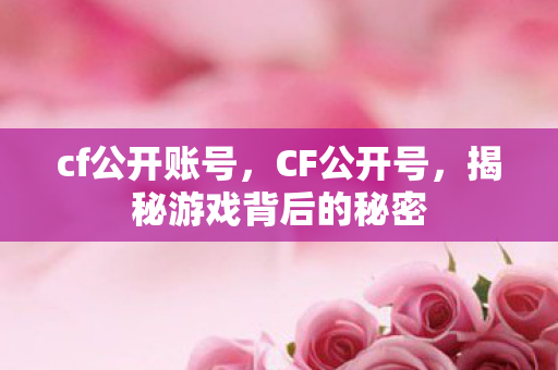 cf公开账号，CF公开号，揭秘游戏背后的秘密