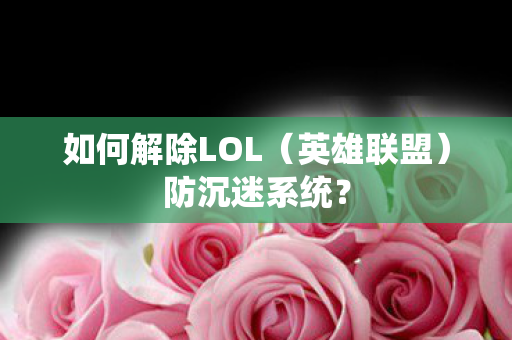 如何解除LOL（英雄联盟）防沉迷系统？