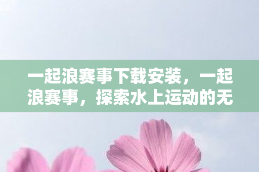 一起浪赛事下载安装，一起浪赛事，探索水上运动的无限可能