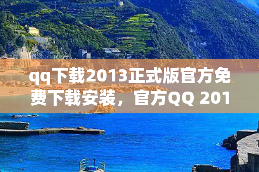 qq下载2013正式版官方免费下载安装，官方QQ 2013正式版，经典再现，免费下载体验