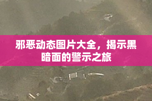 邪恶动态图片大全，揭示黑暗面的警示之旅