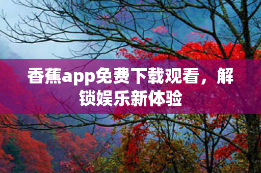 香蕉app免费下载观看,解锁娱乐新体验 香蕉app免费下载观看,解锁娱乐新体验