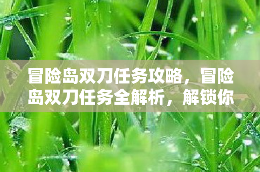 冒险岛双刀任务攻略,冒险岛双刀任务全解析,解锁你的战斗潜能 冒险岛双刀任务攻略,冒险岛双刀任务全解析,解锁你的战斗潜能