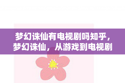 梦幻诛仙有电视剧吗知乎,梦幻诛仙,从游戏到电视剧的跨界之旅 梦幻诛仙有电视剧吗知乎,梦幻诛仙,从游戏到电视剧的跨界之旅