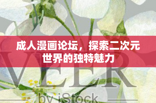 成人漫画论坛,探索二次元世界的独特魅力 成人漫画论坛,探索二次元世界的独特魅力