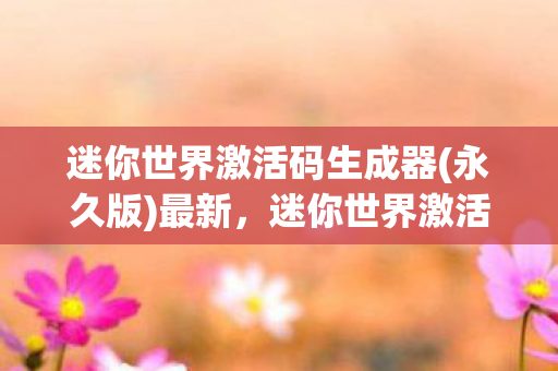 迷你世界激活码生成器(永久版)最新，迷你世界激活码生成器（永久版）的真相与风险