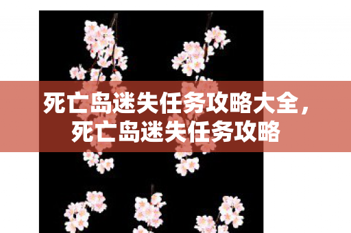死亡岛迷失任务攻略大全，死亡岛迷失任务攻略