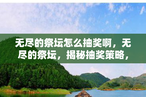 无尽的祭坛怎么抽奖啊，无尽的祭坛，揭秘抽奖策略，提升中奖几率