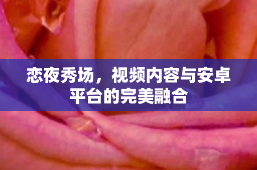 恋夜秀场，视频内容与安卓平台的完美融合