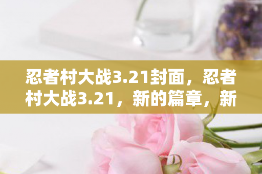 忍者村大战3.21封面，忍者村大战3.21，新的篇章，新的挑战