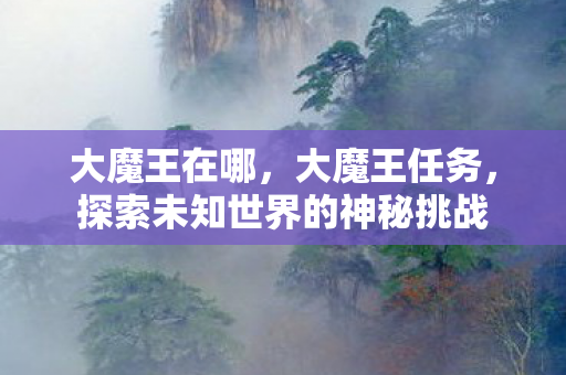 大魔王在哪，大魔王任务，探索未知世界的神秘挑战