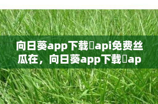 向日葵app下载汅api免费丝瓜在，向日葵app下载汅api免费丝瓜18禁，探索未知，还是触碰禁忌？