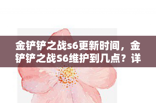 金铲铲之战s6更新时间，金铲铲之战S6维护到几点？详解维护时间及其影响