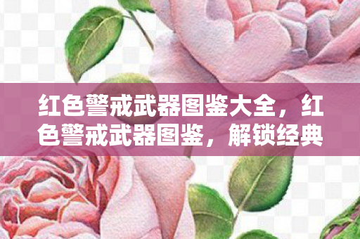 红色警戒武器图鉴大全，红色警戒武器图鉴，解锁经典游戏装备的秘密
