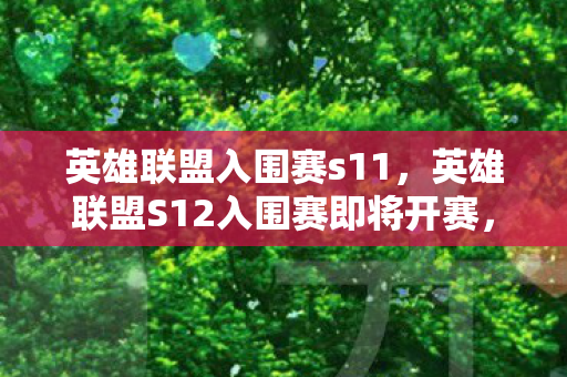 英雄联盟入围赛s11，英雄联盟S12入围赛即将开赛，全球电竞盛宴即将拉开帷幕