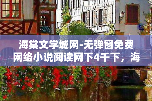 海棠文学城网-无弹窗免费网络小说阅读网下4千下，海棠文学城网，无弹窗免费网络小说阅读的乐园