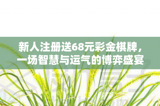 新人注册送68元彩金棋牌，一场智慧与运气的博弈盛宴