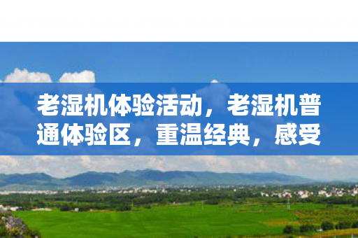 老湿机体验活动，老湿机普通体验区，重温经典，感受时光流转