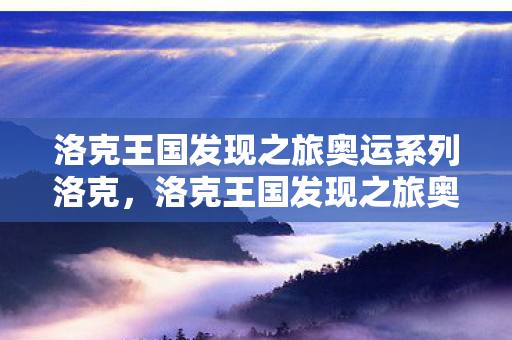 洛克王国发现之旅奥运系列洛克，洛克王国发现之旅奥运系列，探索虚拟世界的体育盛宴