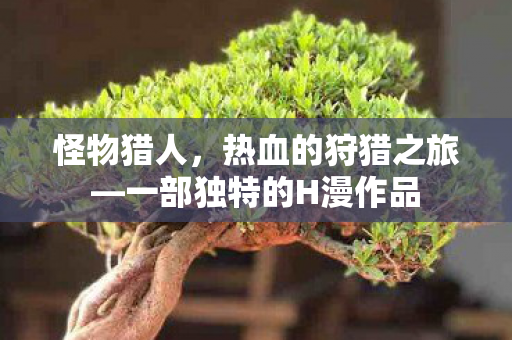 怪物猎人，热血的狩猎之旅—一部独特的H漫作品