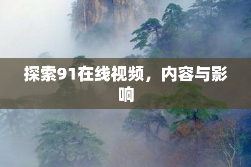探索91在线视频，内容与影响