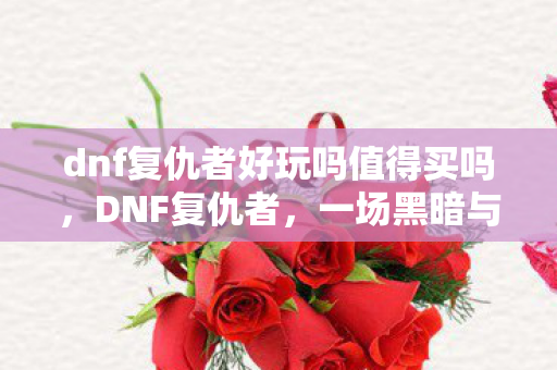 dnf复仇者好玩吗值得买吗，DNF复仇者，一场黑暗与光明的交织之旅