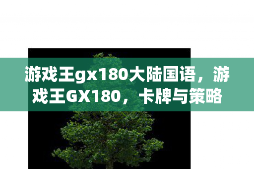 游戏王gx180大陆国语,游戏王GX180,卡牌与策略的巅峰对决 游戏王gx180大陆国语,游戏王GX180,卡牌与策略的巅峰对决