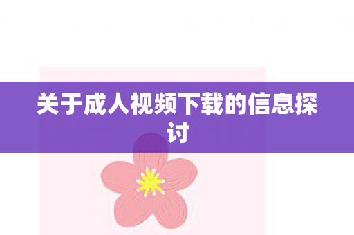 关于成人视频下载的信息探讨