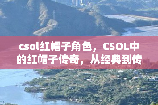 csol红帽子角色,CSOL中的红帽子传奇,从经典到传奇的演变 csol红帽子角色,CSOL中的红帽子传奇,从经典到传奇的演变