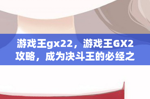 游戏王gx22,游戏王GX2攻略,成为决斗王的必经之路 游戏王gx22,游戏王GX2攻略,成为决斗王的必经之路