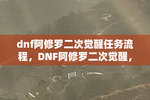 dnf阿修罗二次觉醒任务流程，DNF阿修罗二次觉醒，重塑传奇，再战阿拉德