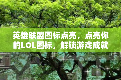 英雄联盟图标点亮，点亮你的LOL图标，解锁游戏成就与个性的象征