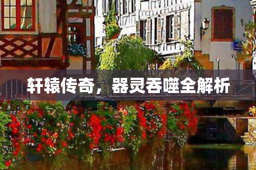 轩辕传奇，器灵吞噬全解析