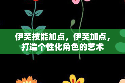 伊芙技能加点，伊芙加点，打造个性化角色的艺术