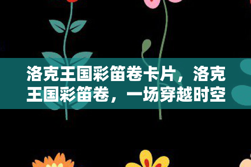 洛克王国彩笛卷卡片，洛克王国彩笛卷，一场穿越时空的奇幻冒险