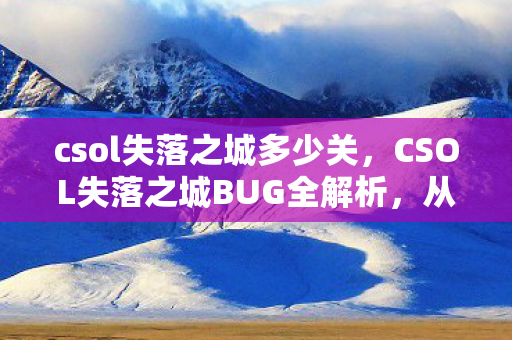 csol失落之城多少关，CSOL失落之城BUG全解析，从游戏机制到玩家应对